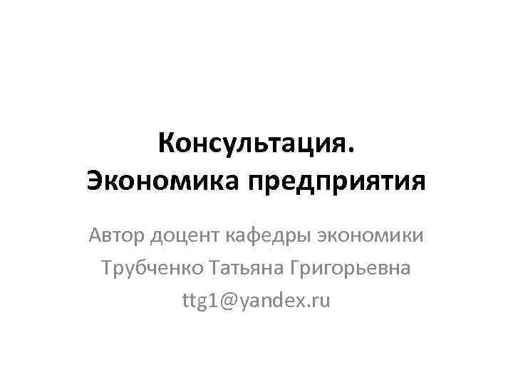   Консультация. Экономика предприятия Автор доцент кафедры экономики Трубченко Татьяна Григорьевна  