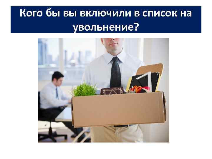 Кого бы вы включили в список на   увольнение? 
