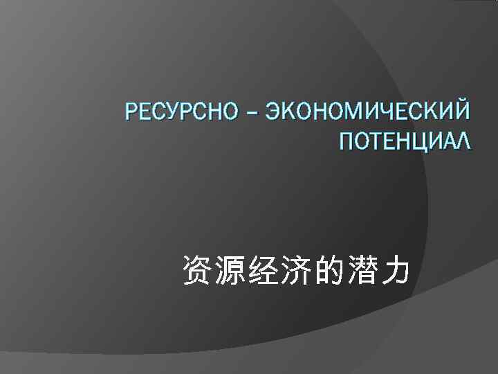 РЕСУРСНО – ЭКОНОМИЧЕСКИЙ   ПОТЕНЦИАЛ   资源经济的潜力 