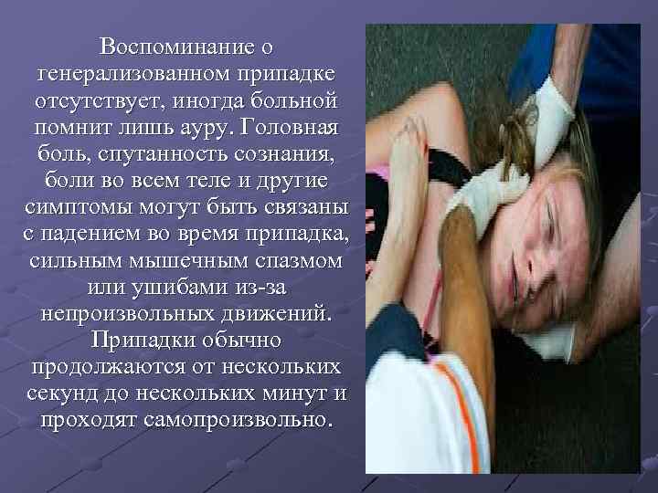 Воспоминание о генерализованном припадке отсутствует, иногда больной помнит лишь ауру. Воспоминание о генерализованном припадке отсутствует, иногда больной помнит лишь ауру.