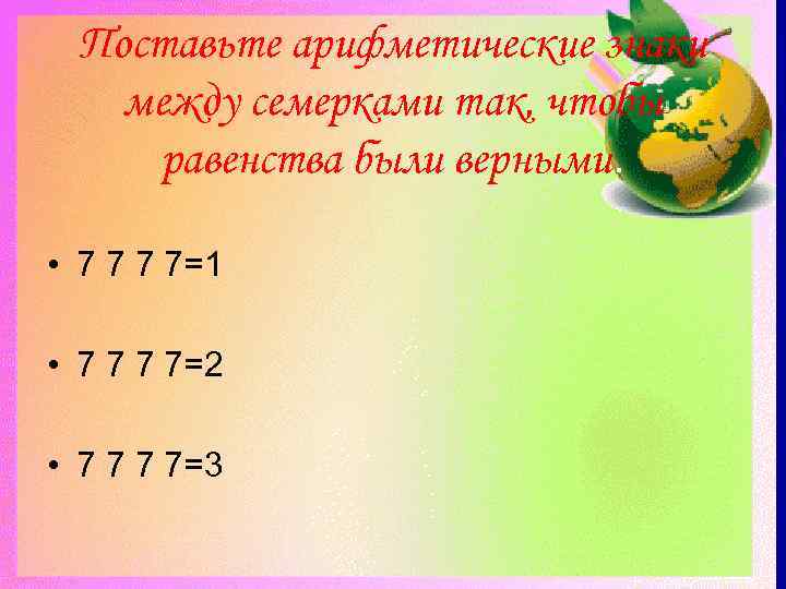   Поставьте арифметические знаки между семерками так, чтобы  равенства были верными. 