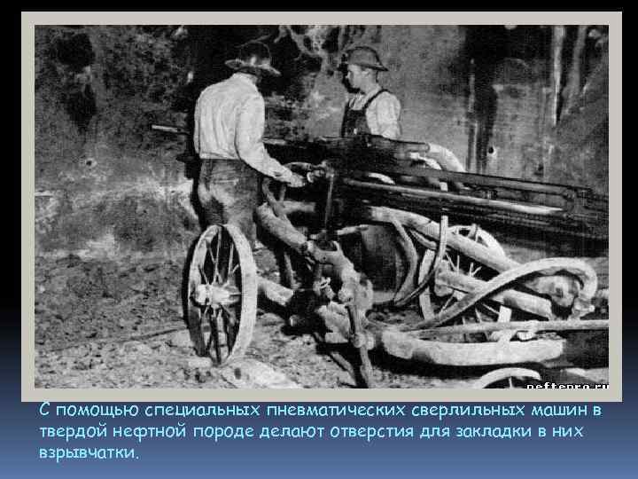 С помощью специальных пневматических сверлильных машин в твердой нефтной породе делают отверстия для закладки С помощью специальных пневматических сверлильных машин в твердой нефтной породе делают отверстия для закладки