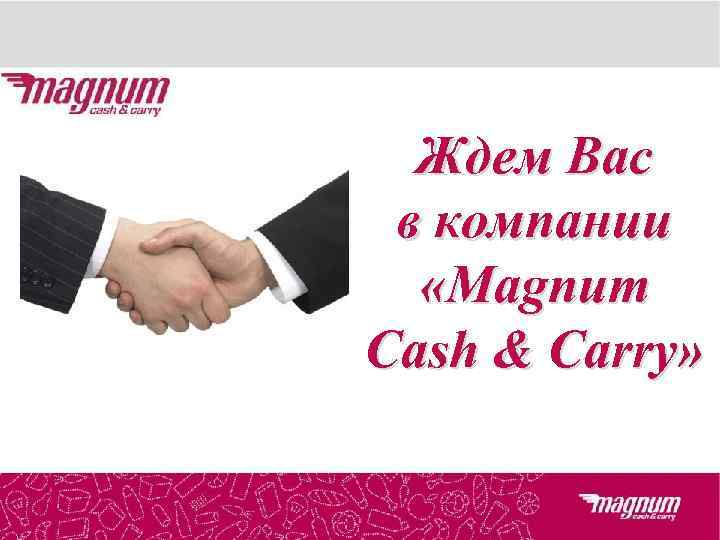  Ждем Вас в компании  «Magnum Cash & Carry» 
