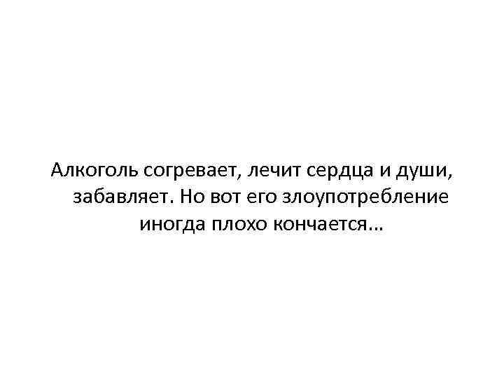 Алкоголь согревает, лечит сердца и души,  забавляет. Но вот его злоупотребление  