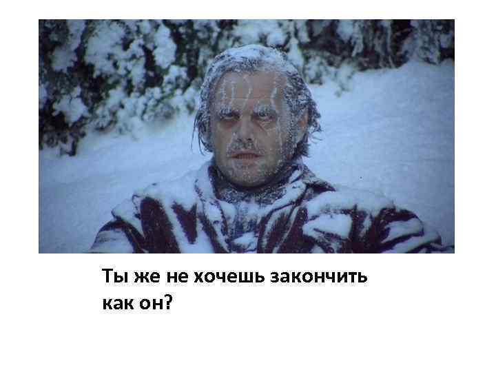 Ты же не хочешь закончить как он? 
