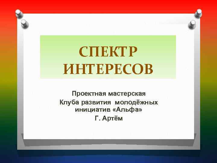  СПЕКТР ИНТЕРЕСОВ  Проектная мастерская Клуба развития молодёжных инициатив «Альфа»  Г. Артём