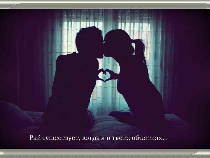 Рай существует, когда я в твоих объятиях… 