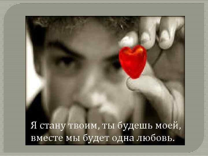 Я стану твоим, ты будешь моей, вместе мы будет одна любовь. 