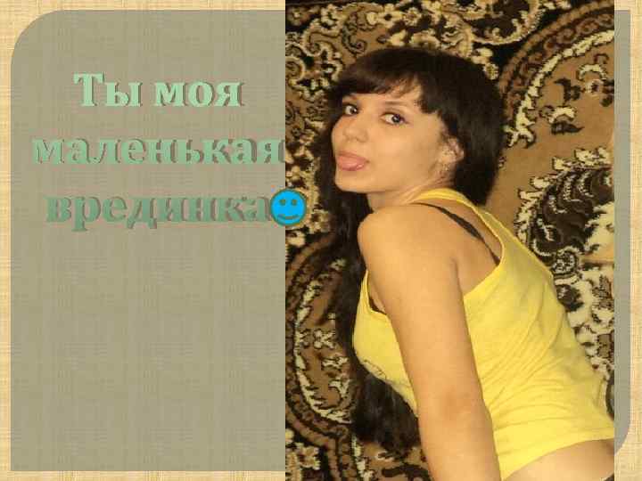  Ты моя маленькая врединка 