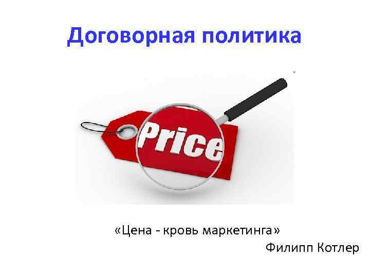 Договорная политика   «Цена - кровь маркетинга»      Филипп