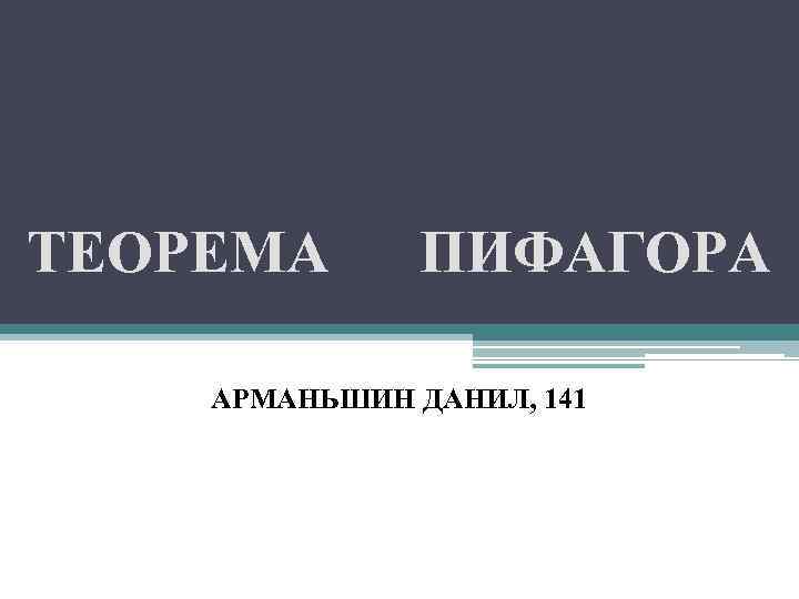 ТЕОРЕМА  ПИФАГОРА АРМАНЬШИН ДАНИЛ, 141 
