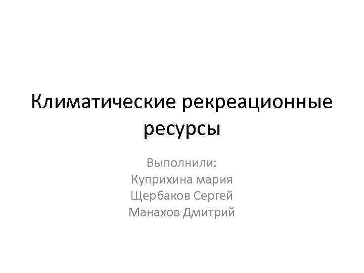 Климатические рекреационные  ресурсы  Выполнили:   Куприхина мария   Щербаков Сергей