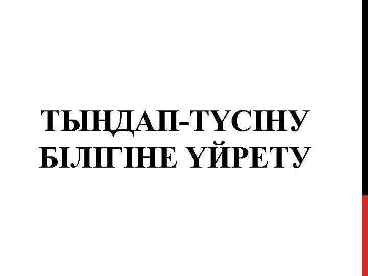 ТЫҢДАП-ТҮСІНУ БІЛІГІНЕ ҮЙРЕТУ 
