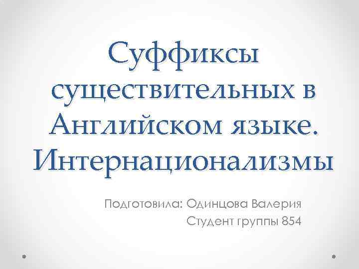   Суффиксы существительных в Английском языке. Интернационализмы Подготовила: Одинцова Валерия   Студент