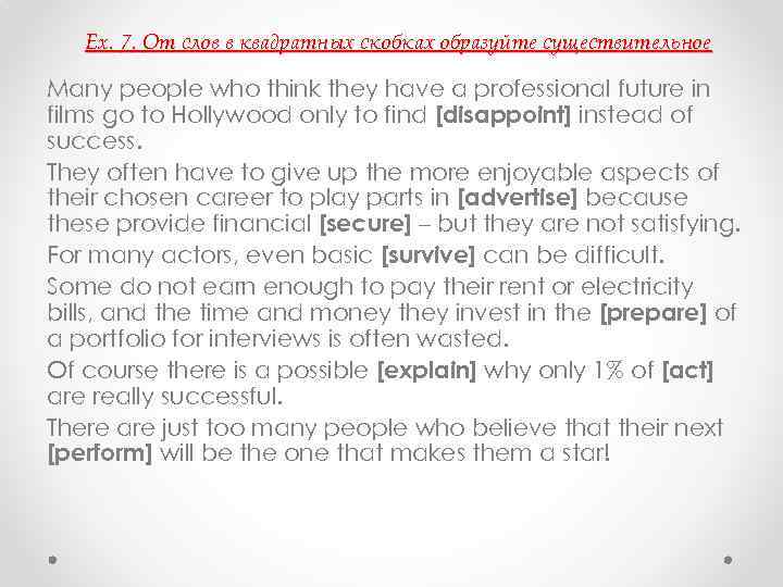   Ex. 7. От слов в квадратных скобках образуйте существительное Many people who