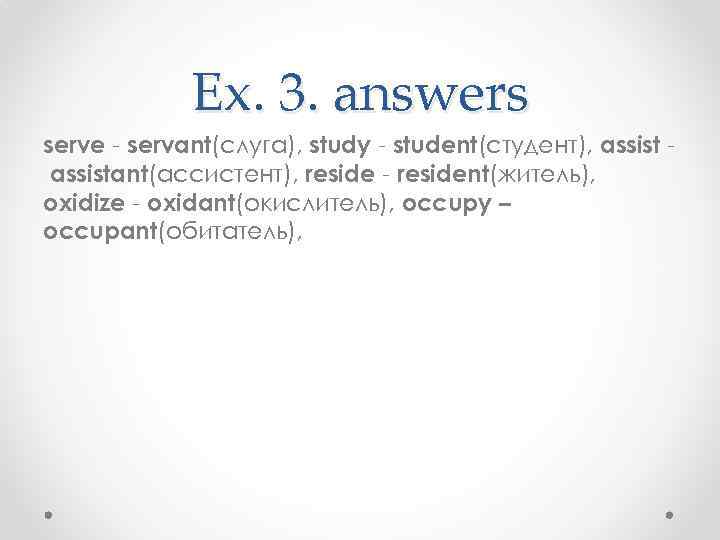    Ex. 3. answers serve - servant(слуга), study - student(студент), assist -