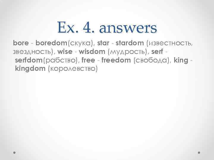   Ex. 4. answers bore - boredom(скука), star - stardom (известность, звездность), wise