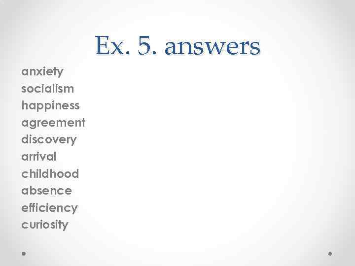    Ex. 5. answers anxiety socialism happiness agreement discovery arrival childhood absence