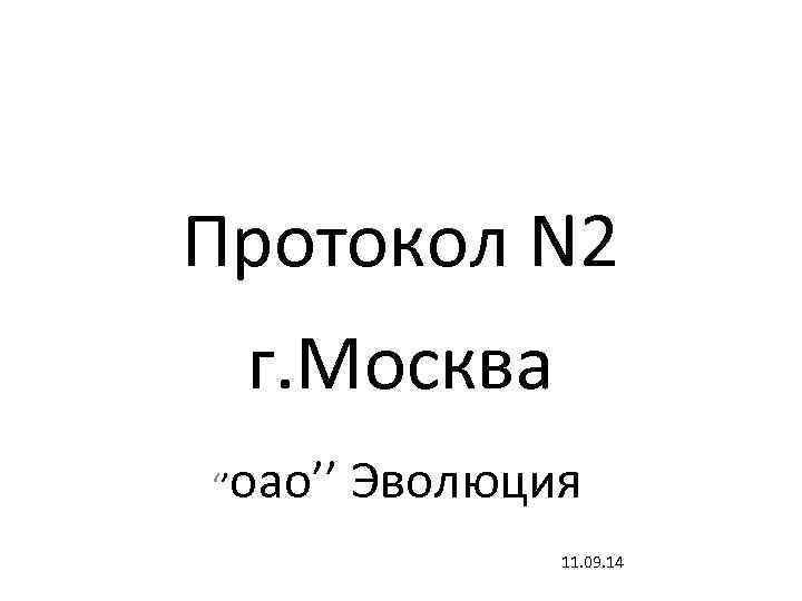 Протокол N 2 г. Москва ‘’оао’’  Эволюция   11. 09. 14 