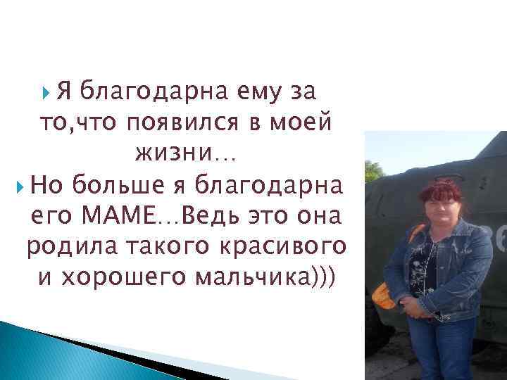   Я благодарна ему за  то, что появился в моей  жизни…