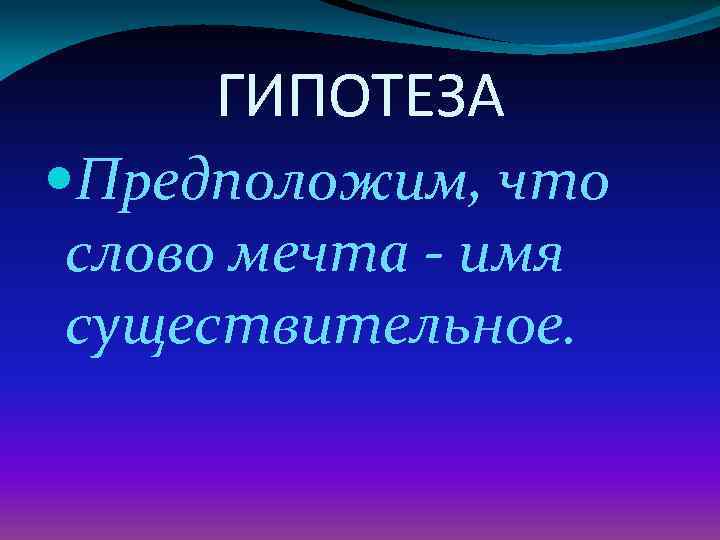  ГИПОТЕЗА Предположим, что слово мечта - имя существительное. 