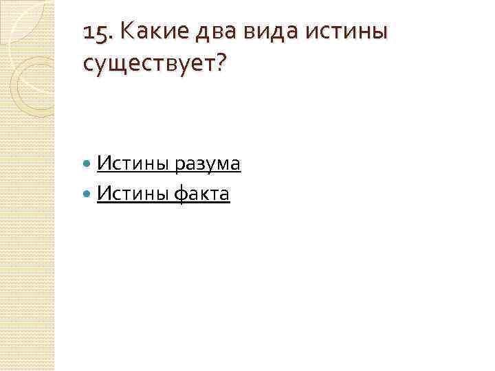 15. Какие два вида истины существует? Истины разума  Истины факта 