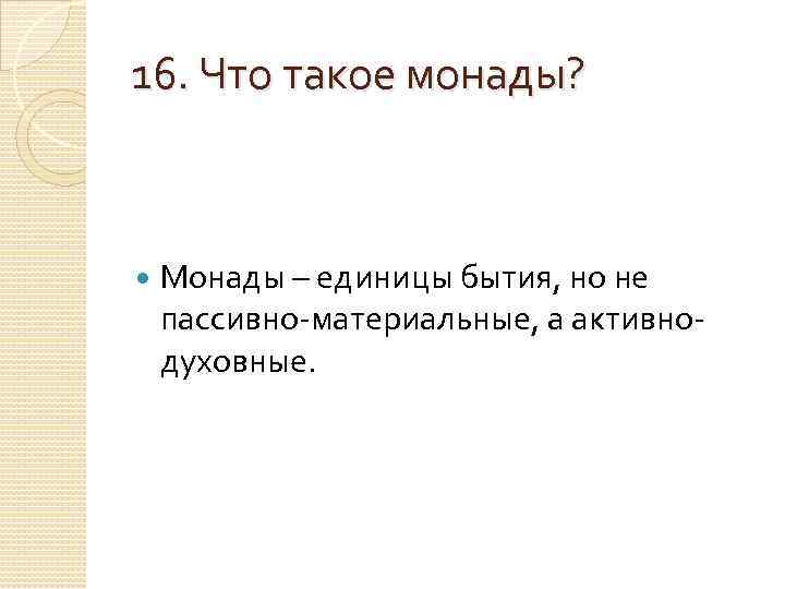 16. Что такое монады?   Монады – единицы бытия, но не пассивно-материальные, а