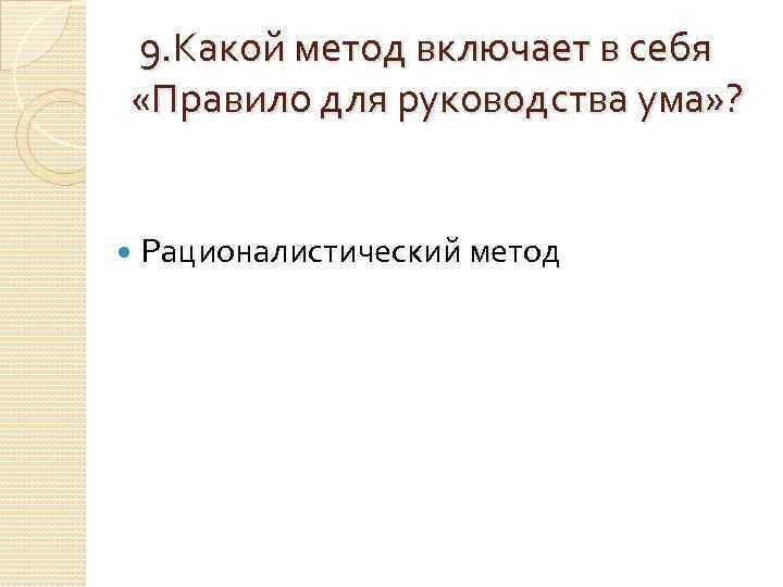 9. Какой метод включает в себя «Правило для руководства ума» ?  Рационалистический метод