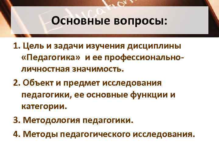   Основные вопросы: 1. Цель и задачи изучения дисциплины  «Педагогика» и ее