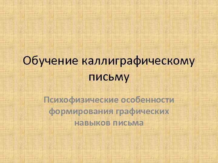 Обучение каллиграфическому  письму  Психофизические особенности формирования графических   навыков письма 
