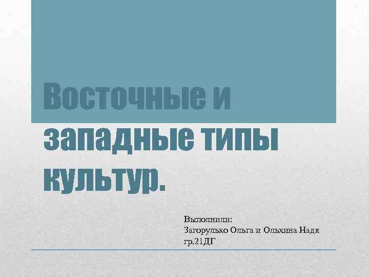 Восточные и западные типы культур.   Выполнили:   Загорулько Ольга и Ольхина