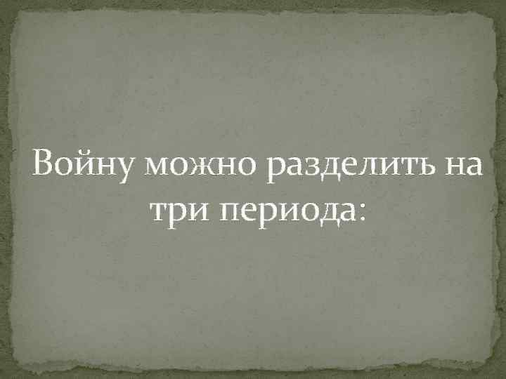 Войну можно разделить на три периода: Войну можно разделить на три периода: