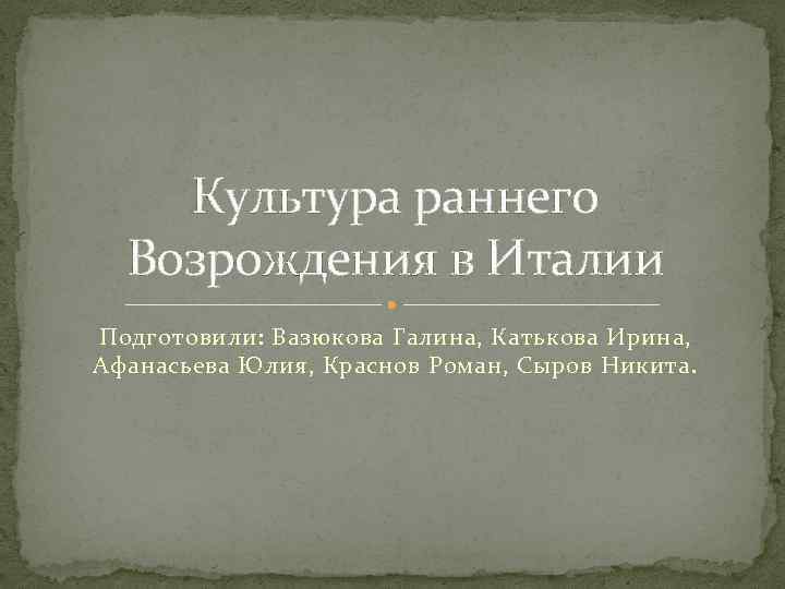   Культура раннего  Возрождения в Италии Подготовили: Вазюкова Галина, Катькова Ирина, Афанасьева