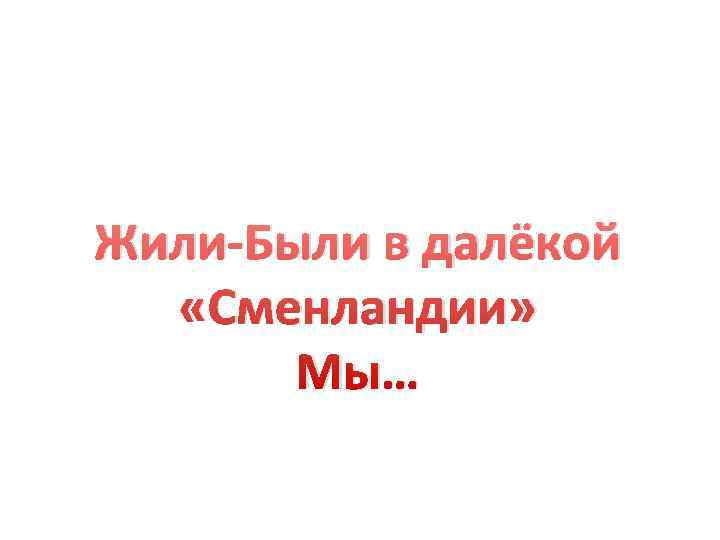 Жили-Были в далёкой  «Сменландии»   Мы… 