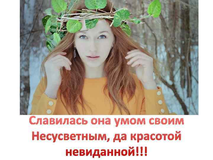 Славилась она умом своим Несусветным, да красотой невиданной!!! 