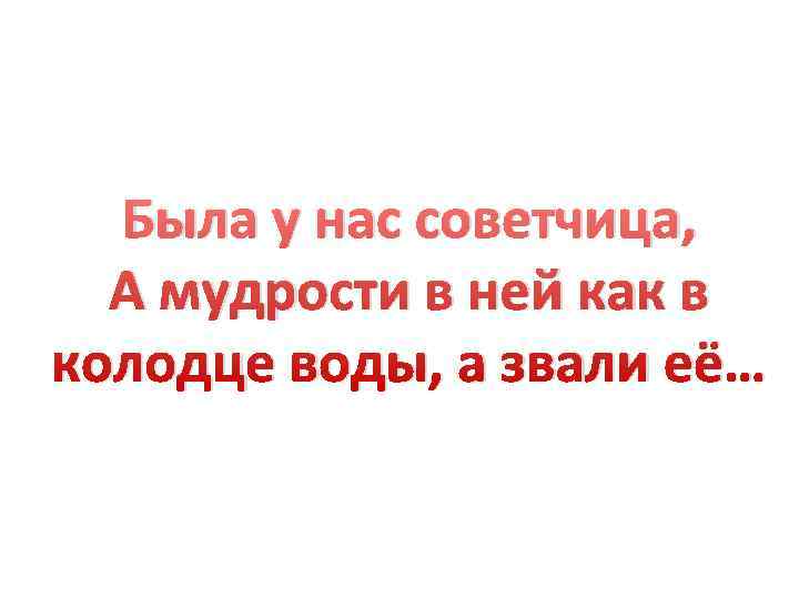  Была у нас советчица,  А мудрости в ней как в колодце воды,