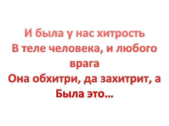  И была у нас хитрость В теле человека, и любого  врага Она