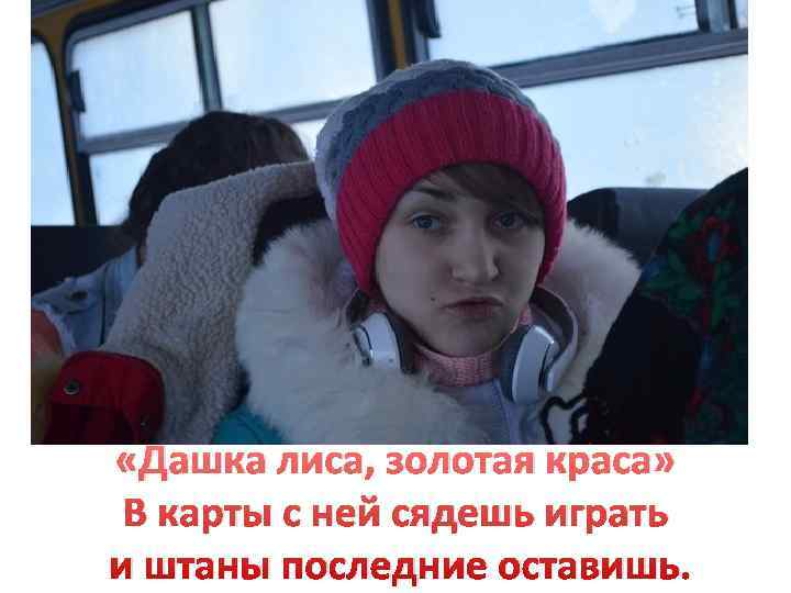  «Дашка лиса, золотая краса»  В карты с ней сядешь играть и штаны