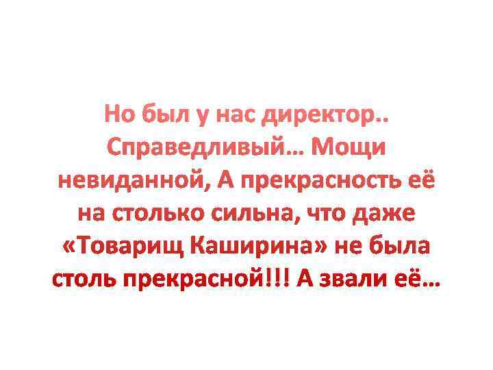   Но был у нас директор. . Справедливый… Мощи невиданной, А прекрасность её