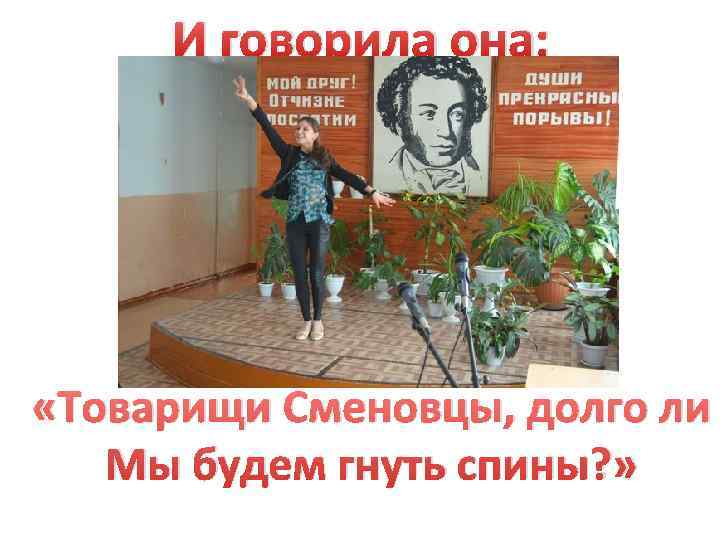  И говорила она:  «Товарищи Сменовцы, долго ли  Мы будем гнуть спины?