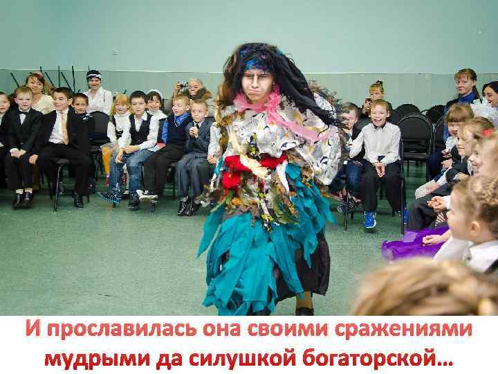 И прославилась она своими сражениями  мудрыми да силушкой богаторской… 