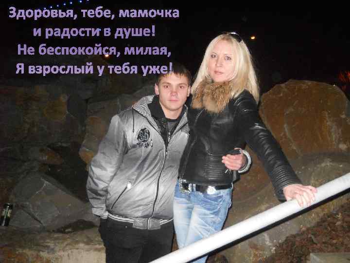 Здоровья, тебе, мамочка и радости в душе! Не беспокойся, милая,  Я взрослый у