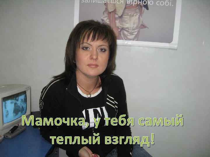 Мамочка, у тебя самый  теплый взгляд! 