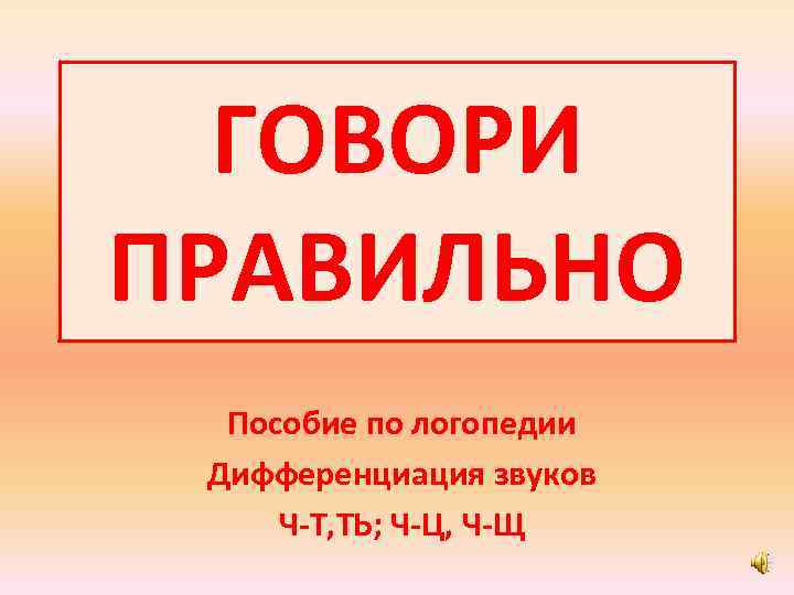 ГОВОРИ ПРАВИЛЬНО Пособие по логопедии Дифференциация звуков Ч-Т, ТЬ; Ч-Ц, Ч-Щ 