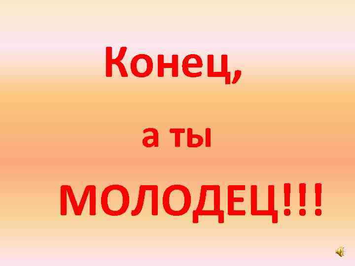 Конец, а ты МОЛОДЕЦ!!! 