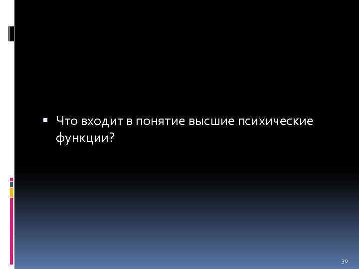  Что входит в понятие высшие психические  функции?     30