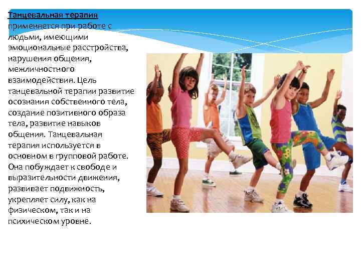 Танцевальная терапия применяется при работе с людьми, имеющими эмоциональные расстройства, нарушения общения, межличностного взаимодействия.