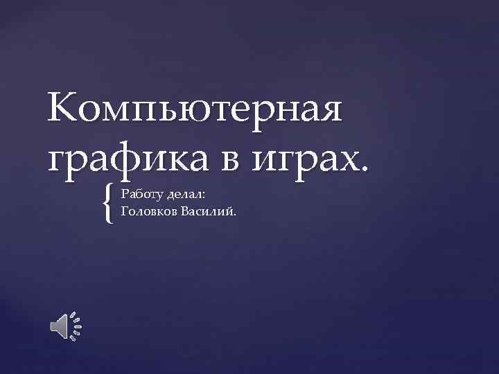Компьютерная графика в играх.  {  Работу делал:  Головков Василий. 