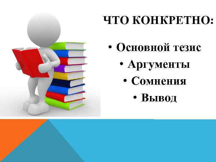 ЧТО КОНКРЕТНО:  • Основной тезис  • Аргументы • Сомнения  • Вывод