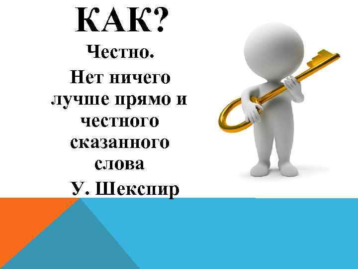   КАК?   Честно.   Нет ничего лучше прямо и 
